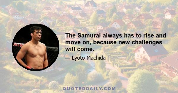 The Samurai always has to rise and move on, because new challenges will come.