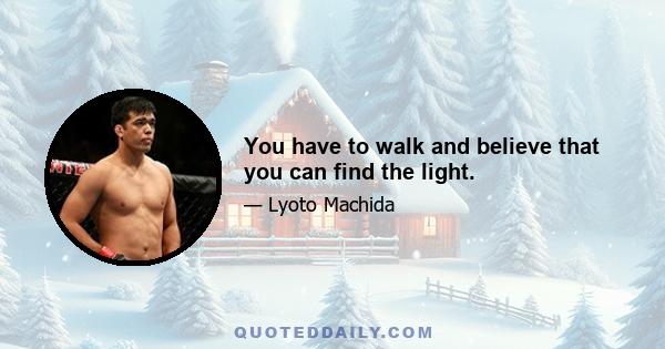 You have to walk and believe that you can find the light.