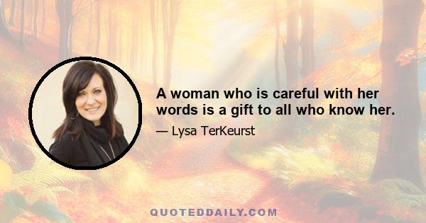 A woman who is careful with her words is a gift to all who know her.