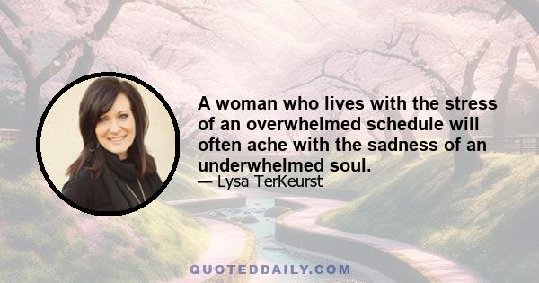 A woman who lives with the stress of an overwhelmed schedule will often ache with the sadness of an underwhelmed soul.