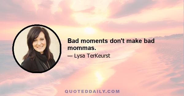 Bad moments don't make bad mommas.