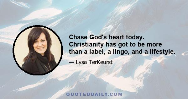 Chase God's heart today. Christianity has got to be more than a label, a lingo, and a lifestyle.