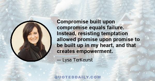 Compromise built upon compromise equals failure. Instead, resisting temptation allowed promise upon promise to be built up in my heart, and that creates empowerment.