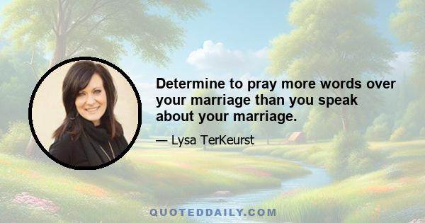 Determine to pray more words over your marriage than you speak about your marriage.