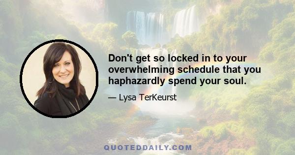 Don't get so locked in to your overwhelming schedule that you haphazardly spend your soul.