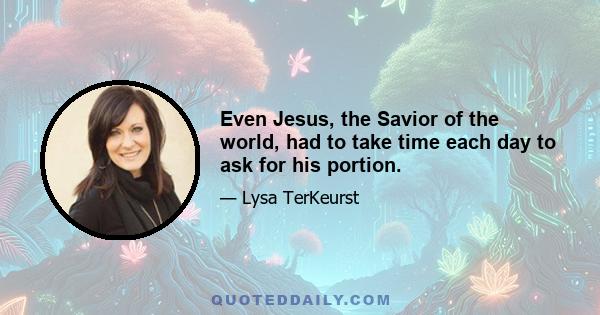 Even Jesus, the Savior of the world, had to take time each day to ask for his portion.