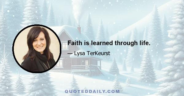 Faith is learned through life.