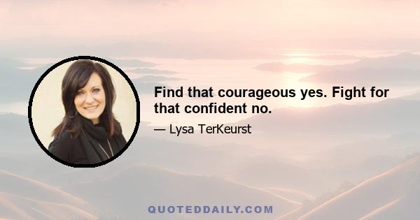 Find that courageous yes. Fight for that confident no.