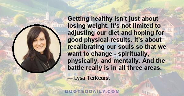 Getting healthy isn't just about losing weight. It's not limited to adjusting our diet and hoping for good physical results. It's about recalibrating our souls so that we want to change - spiritually, physically, and