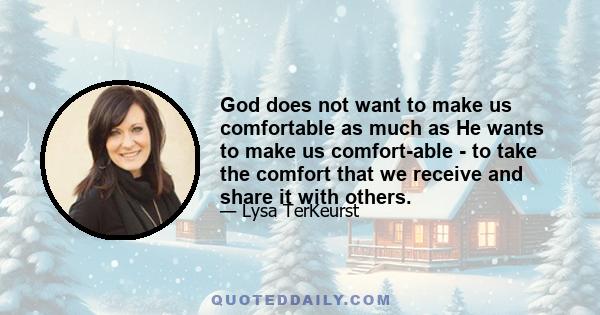 God does not want to make us comfortable as much as He wants to make us comfort-able - to take the comfort that we receive and share it with others.