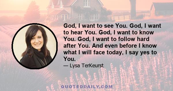 God, I want to see You. God, I want to hear You. God, I want to know You. God, I want to follow hard after You. And even before I know what I will face today, I say yes to You.