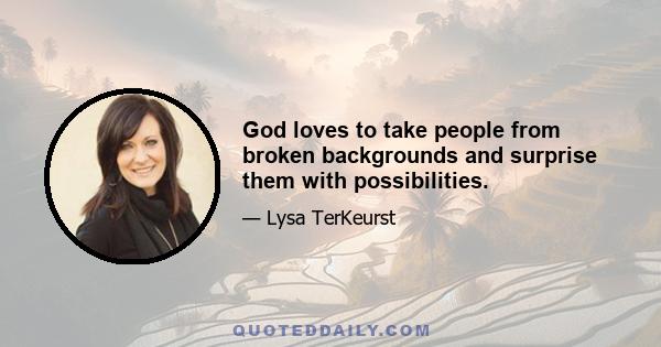 God loves to take people from broken backgrounds and surprise them with possibilities.