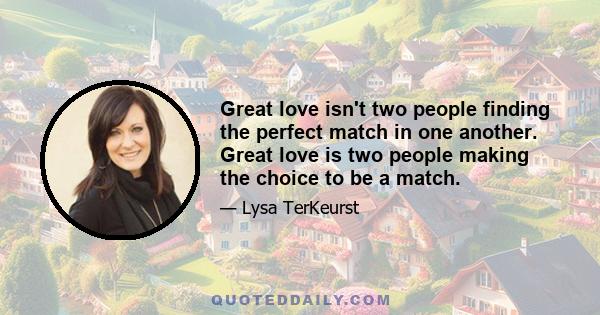 Great love isn't two people finding the perfect match in one another. Great love is two people making the choice to be a match.