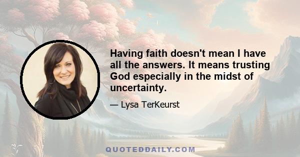 Having faith doesn't mean I have all the answers. It means trusting God especially in the midst of uncertainty.