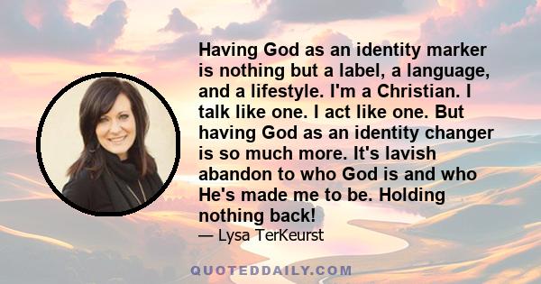 Having God as an identity marker is nothing but a label, a language, and a lifestyle. I'm a Christian. I talk like one. I act like one. But having God as an identity changer is so much more. It's lavish abandon to who