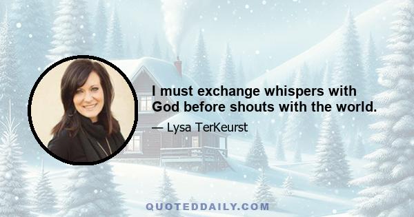 I must exchange whispers with God before shouts with the world.