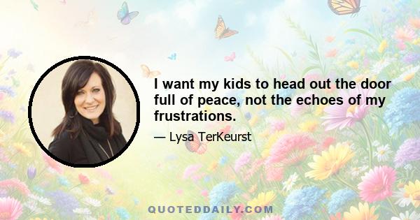 I want my kids to head out the door full of peace, not the echoes of my frustrations.