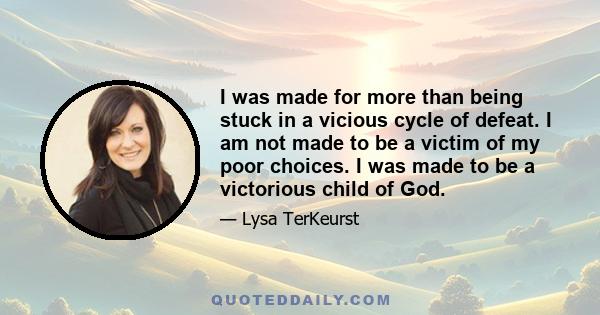 I was made for more than being stuck in a vicious cycle of defeat. I am not made to be a victim of my poor choices. I was made to be a victorious child of God.