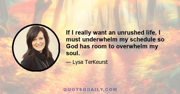 If I really want an unrushed life, I must underwhelm my schedule so God has room to overwhelm my soul.