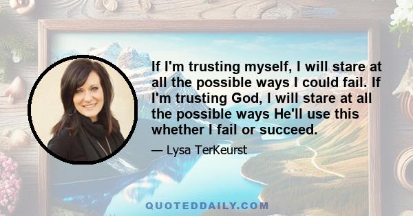 If I'm trusting myself, I will stare at all the possible ways I could fail. If I'm trusting God, I will stare at all the possible ways He'll use this whether I fail or succeed.