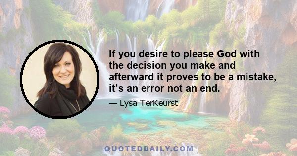 If you desire to please God with the decision you make and afterward it proves to be a mistake, it’s an error not an end.