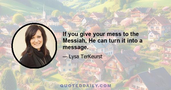 If you give your mess to the Messiah, He can turn it into a message.