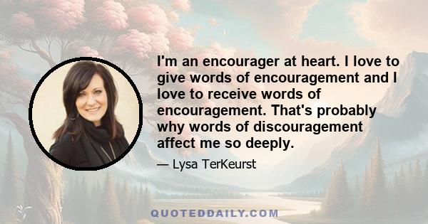 I'm an encourager at heart. I love to give words of encouragement and I love to receive words of encouragement. That's probably why words of discouragement affect me so deeply.