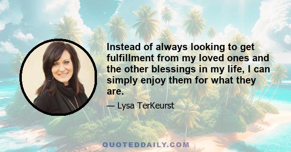 Instead of always looking to get fulfillment from my loved ones and the other blessings in my life, I can simply enjoy them for what they are.