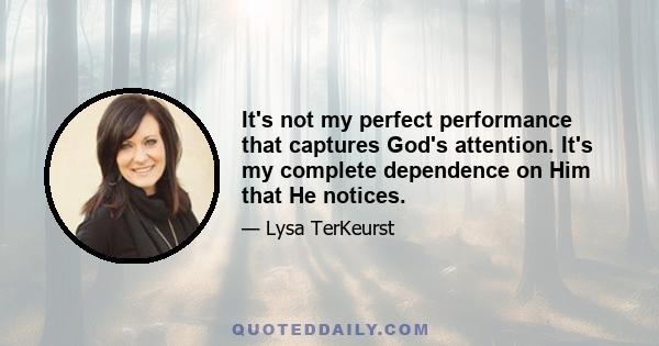 It's not my perfect performance that captures God's attention. It's my complete dependence on Him that He notices.