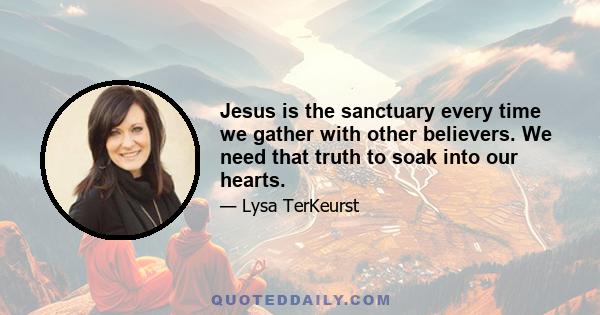 Jesus is the sanctuary every time we gather with other believers. We need that truth to soak into our hearts.