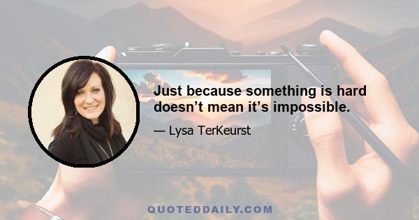 Just because something is hard doesn’t mean it’s impossible.