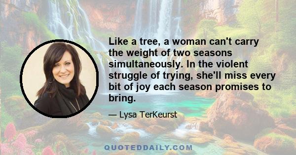 Like a tree, a woman can't carry the weight of two seasons simultaneously. In the violent struggle of trying, she'll miss every bit of joy each season promises to bring.