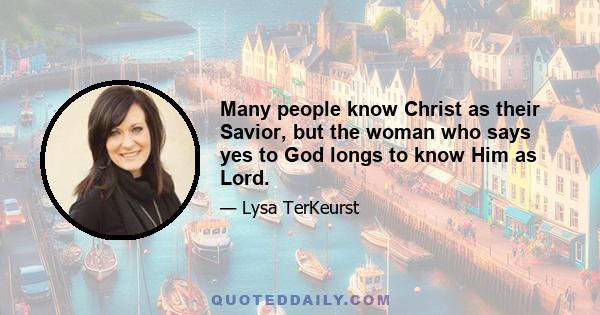 Many people know Christ as their Savior, but the woman who says yes to God longs to know Him as Lord.