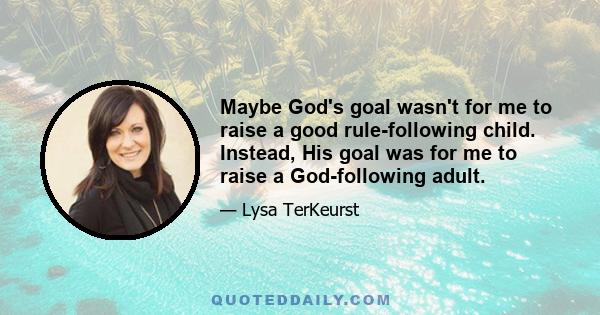 Maybe God's goal wasn't for me to raise a good rule-following child. Instead, His goal was for me to raise a God-following adult.