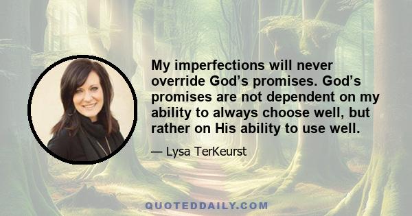 My imperfections will never override God’s promises. God’s promises are not dependent on my ability to always choose well, but rather on His ability to use well.