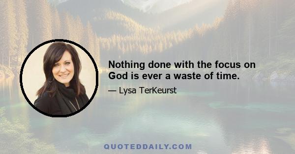 Nothing done with the focus on God is ever a waste of time.