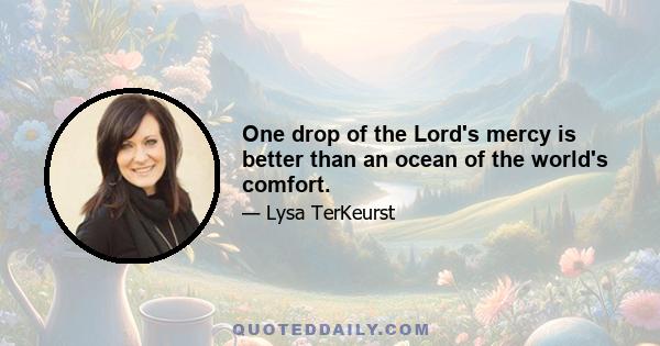 One drop of the Lord's mercy is better than an ocean of the world's comfort.