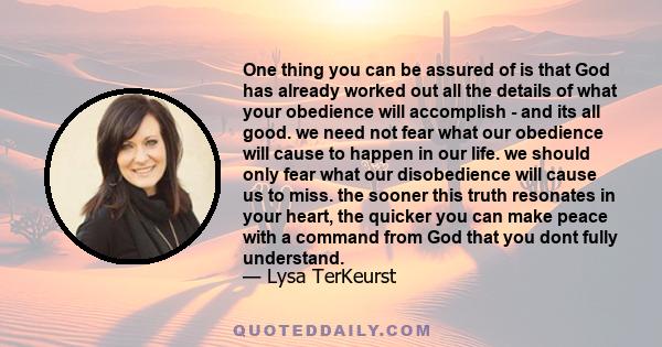 One thing you can be assured of is that God has already worked out all the details of what your obedience will accomplish - and its all good. we need not fear what our obedience will cause to happen in our life. we