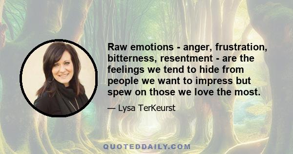 Raw emotions - anger, frustration, bitterness, resentment - are the feelings we tend to hide from people we want to impress but spew on those we love the most.