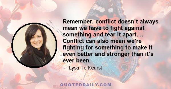 Remember, conflict doesn’t always mean we have to fight against something and tear it apart.... Conflict can also mean we’re fighting for something to make it even better and stronger than it’s ever been.