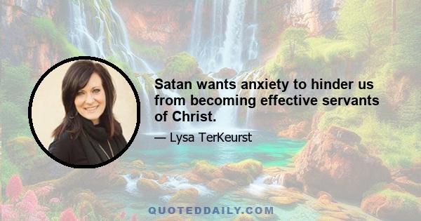 Satan wants anxiety to hinder us from becoming effective servants of Christ.