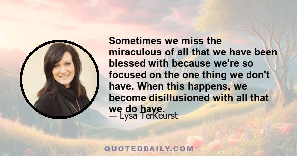 Sometimes we miss the miraculous of all that we have been blessed with because we're so focused on the one thing we don't have. When this happens, we become disillusioned with all that we do have.