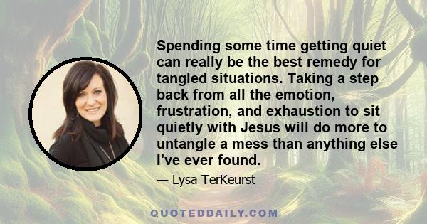 Spending some time getting quiet can really be the best remedy for tangled situations. Taking a step back from all the emotion, frustration, and exhaustion to sit quietly with Jesus will do more to untangle a mess than