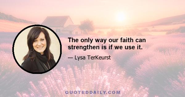 The only way our faith can strengthen is if we use it.