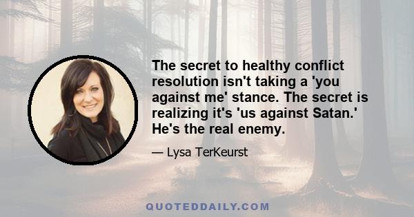 The secret to healthy conflict resolution isn't taking a 'you against me' stance. The secret is realizing it's 'us against Satan.' He's the real enemy.