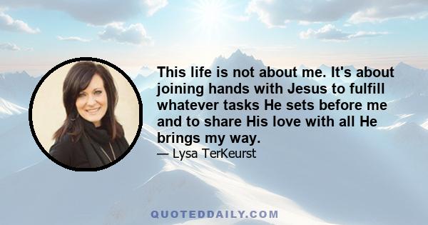 This life is not about me. It's about joining hands with Jesus to fulfill whatever tasks He sets before me and to share His love with all He brings my way.