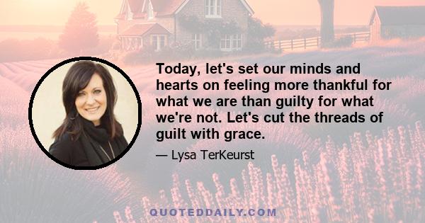 Today, let's set our minds and hearts on feeling more thankful for what we are than guilty for what we're not. Let's cut the threads of guilt with grace.