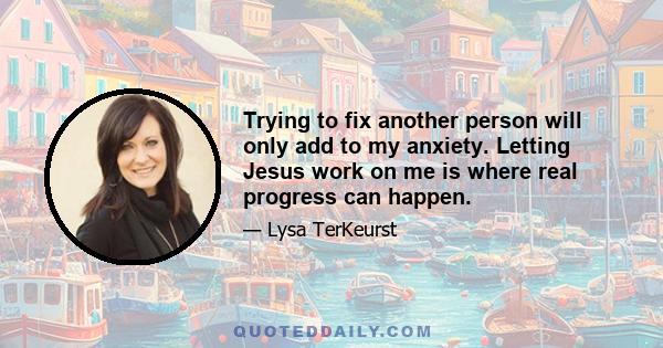 Trying to fix another person will only add to my anxiety. Letting Jesus work on me is where real progress can happen.