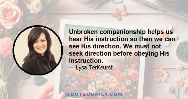 Unbroken companionship helps us hear His instruction so then we can see His direction. We must not seek direction before obeying His instruction.