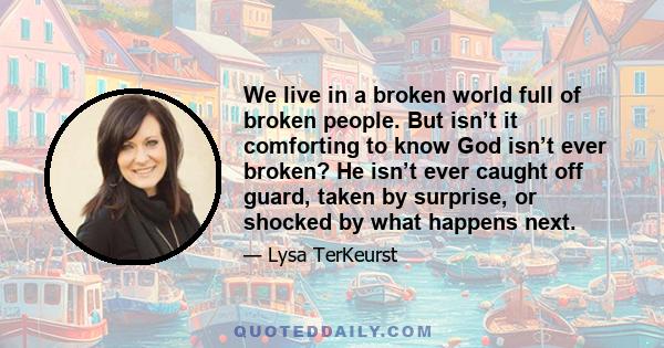 We live in a broken world full of broken people. But isn’t it comforting to know God isn’t ever broken? He isn’t ever caught off guard, taken by surprise, or shocked by what happens next.